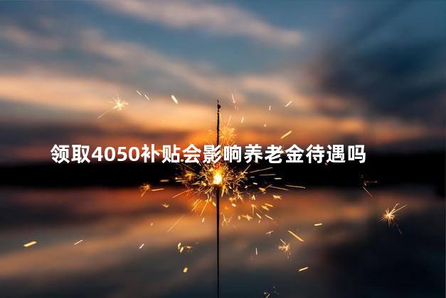 领取4050补贴会影响养老金待遇吗 养老金是必须本人领吗